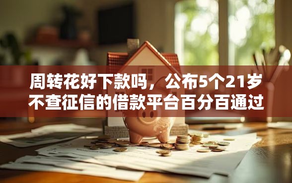 周转花好下款吗，公布5个21岁不查征信的借款平台百分百通过