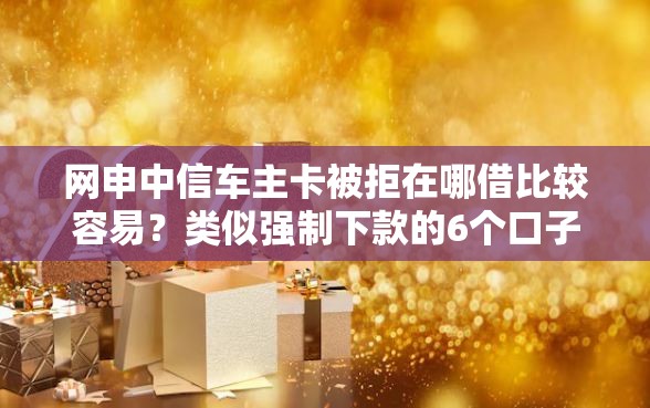 网申中信车主卡被拒在哪借比较容易？类似强制下款的6个口子参考