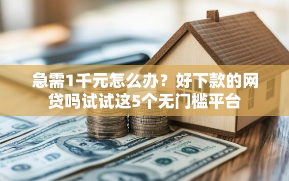 急需1千元怎么办？好下款的网贷吗试试这5个无门槛平台