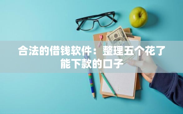 合法的借钱软件：整理五个花了能下款的口子