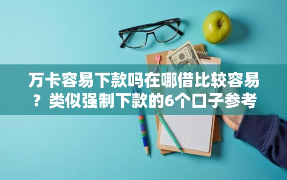万卡容易下款吗在哪借比较容易？类似强制下款的6个口子参考
