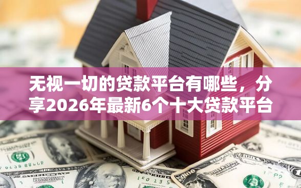 无视一切的贷款平台有哪些，分享2026年最新6个十大贷款平台