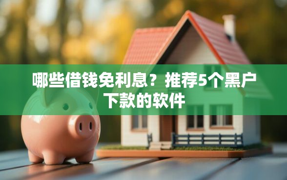 哪些借钱免利息？推荐5个黑户下款的软件