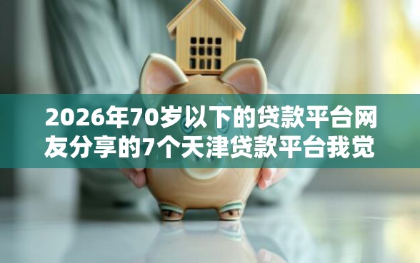 2026年70岁以下的贷款平台网友分享的7个天津贷款平台我觉得不错! 2026年70岁以下的贷款平台网友分享的7个天津贷款平台我觉得不错!