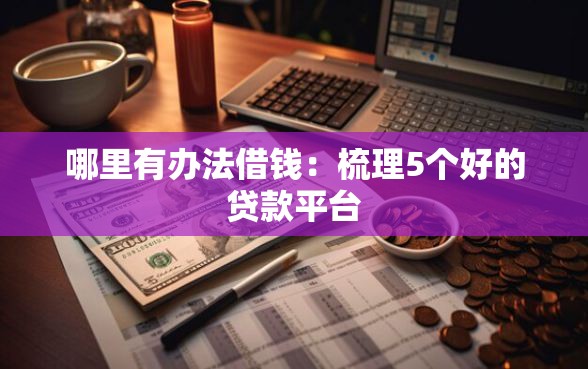 哪里有办法借钱：梳理5个好的贷款平台