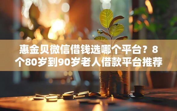 惠金贝微信借钱选哪个平台？8个80岁到90岁老人借款平台推荐推荐