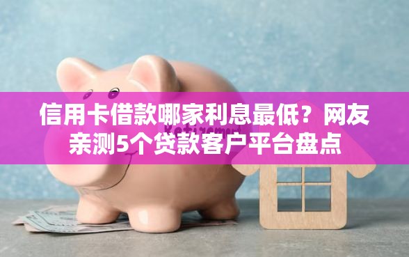 信用卡借款哪家利息最低？网友亲测5个贷款客户平台盘点