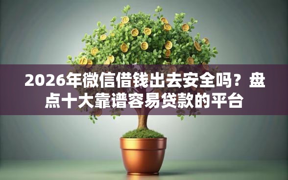 2026年微信借钱出去安全吗？盘点十大靠谱容易贷款的平台