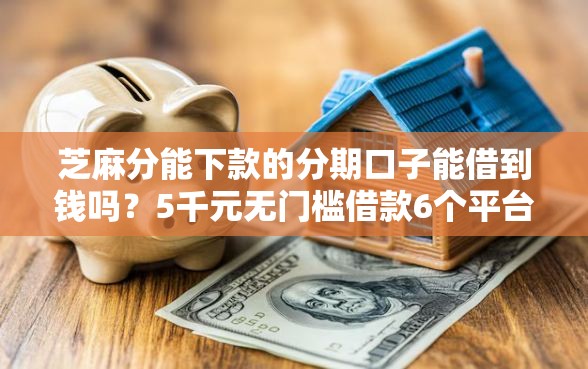 芝麻分能下款的分期口子能借到钱吗？5千元无门槛借款6个平台推荐