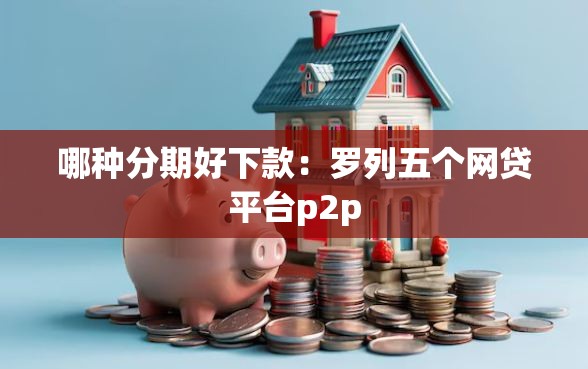 哪种分期好下款：罗列五个网贷平台p2p