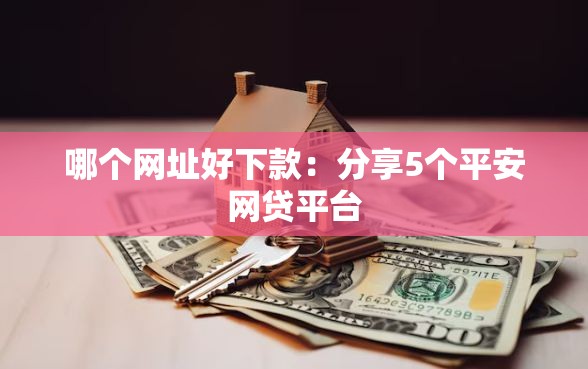 哪个网址好下款：分享5个平安网贷平台