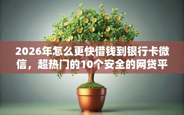 2026年怎么更快借钱到银行卡微信，超热门的10个安全的网贷平台排名不分先后推荐
