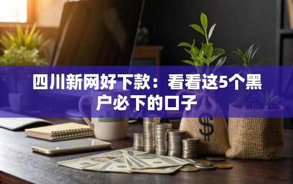 四川新网好下款：看看这5个黑户必下的口子