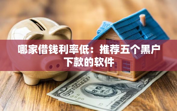 哪家借钱利率低：推荐五个黑户下款的软件