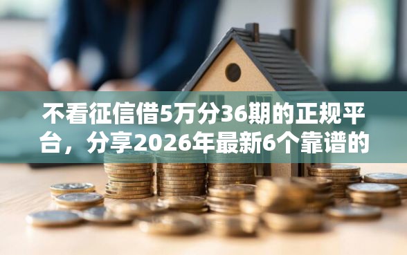不看征信借5万分36期的正规平台，分享2026年最新6个靠谱的借款平台
