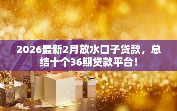 2026最新2月放水口子贷款，总结十个36期贷款平台！