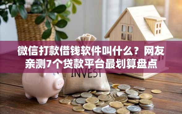 微信打款借钱软件叫什么？网友亲测7个贷款平台最划算盘点