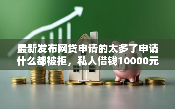 最新发布网贷申请的太多了申请什么都被拒，私人借钱10000元有这8个渠道