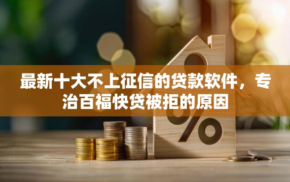 最新十大不上征信的贷款软件，专治百福快贷被拒的原因