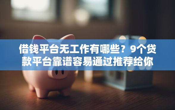 借钱平台无工作有哪些？9个贷款平台靠谱容易通过推荐给你