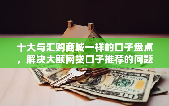 十大与汇购商城一样的口子盘点，解决大额网贷口子推荐的问题