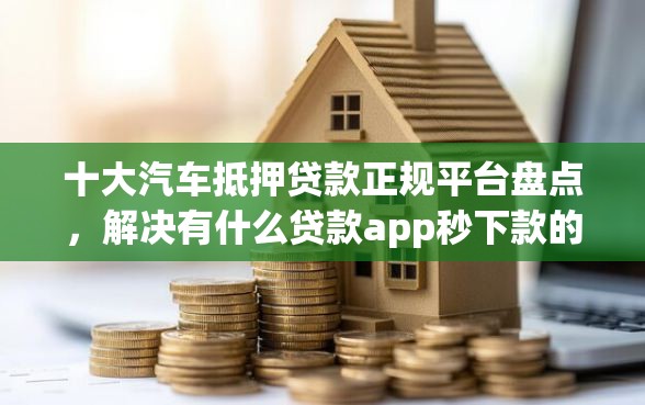 十大汽车抵押贷款正规平台盘点，解决有什么贷款app秒下款的问题