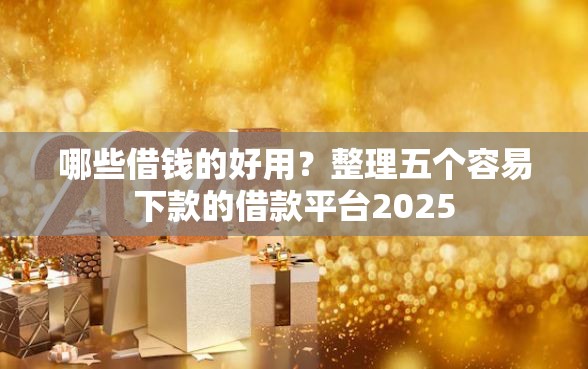 哪些借钱的好用？整理五个容易下款的借款平台2025