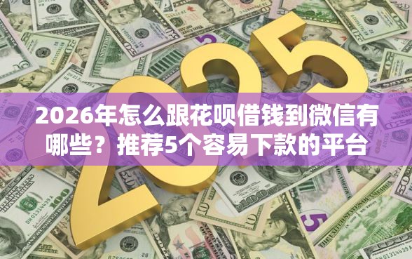 2026年怎么跟花呗借钱到微信有哪些？推荐5个容易下款的平台