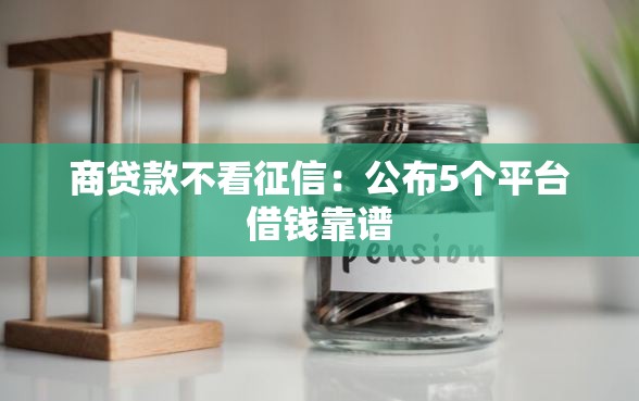 商贷款不看征信：公布5个平台借钱靠谱