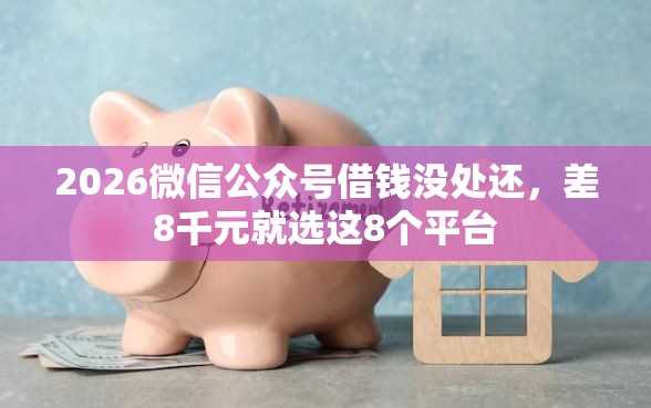 2026微信公众号借钱没处还，差8千元就选这8个平台