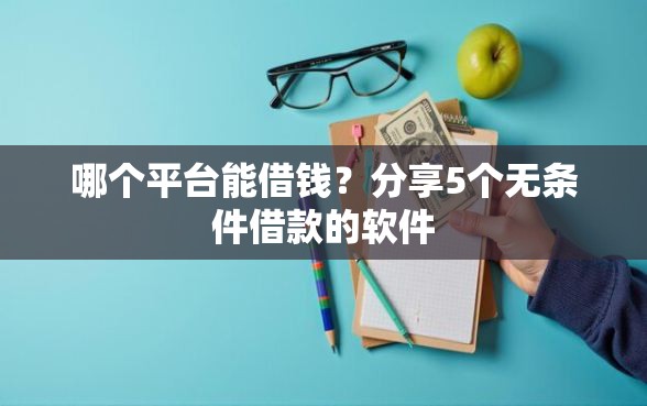 哪个平台能借钱？分享5个无条件借款的软件