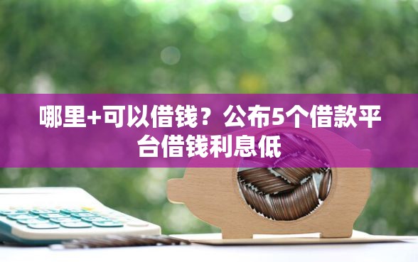 哪里+可以借钱？公布5个借款平台借钱利息低