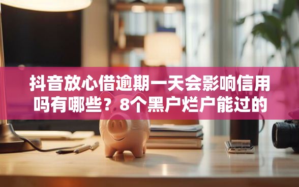 抖音放心借逾期一天会影响信用吗有哪些？8个黑户烂户能过的购物平台推荐给你