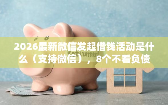 2026最新微信发起借钱活动是什么（支持微信），8个不看负债查询的app无私分享