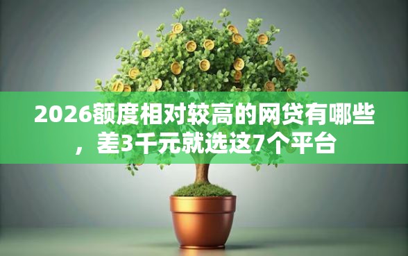 2026额度相对较高的网贷有哪些，差3千元就选这7个平台