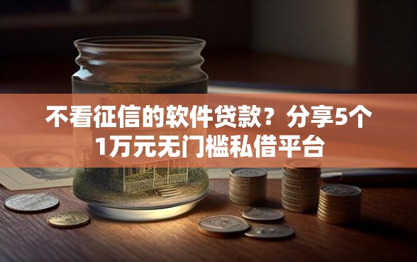 不看征信的软件贷款？分享5个1万元无门槛私借平台