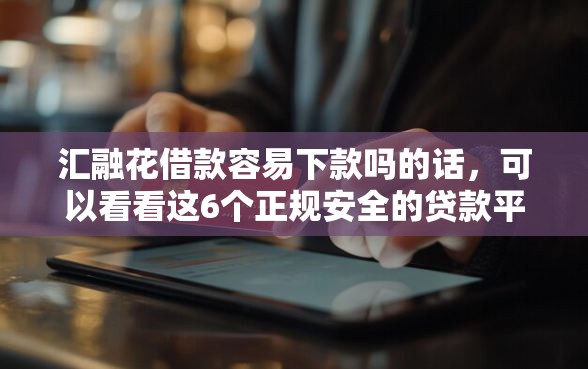 汇融花借款容易下款吗的话，可以看看这6个正规安全的贷款平台