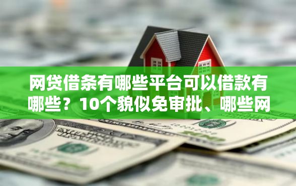 网贷借条有哪些平台可以借款有哪些？10个貌似免审批、哪些网贷平台正规合集