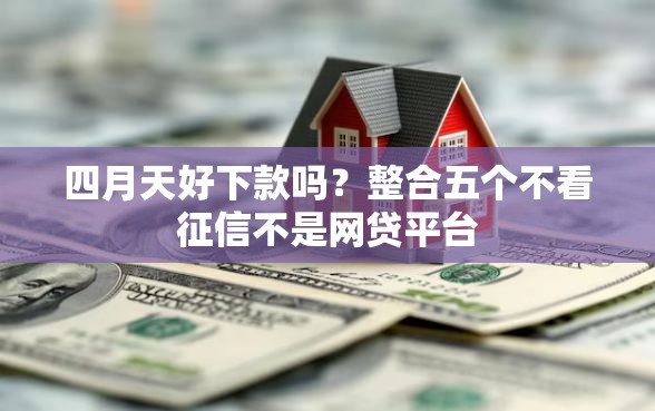 四月天好下款吗？整合五个不看征信不是网贷平台
