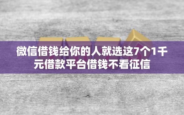 微信借钱给你的人就选这7个1千元借款平台借钱不看征信