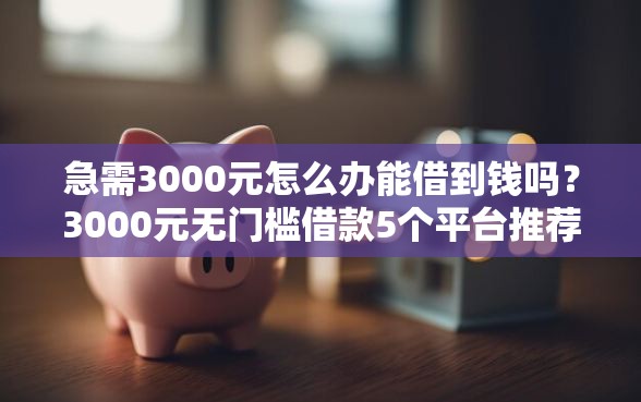 急需3000元怎么办能借到钱吗？3000元无门槛借款5个平台推荐