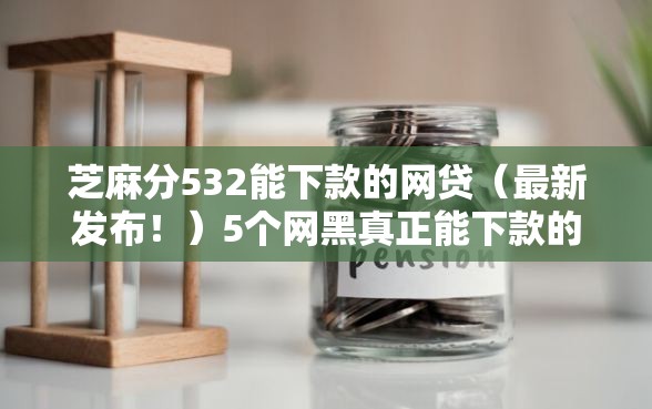 芝麻分532能下款的网贷（最新发布！）5个网黑真正能下款的口子