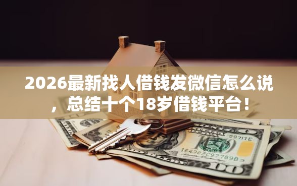 2026最新找人借钱发微信怎么说,总结十个18岁借钱平台! 2026最新找人借钱发微信怎么说,总结十个18岁借钱平台!