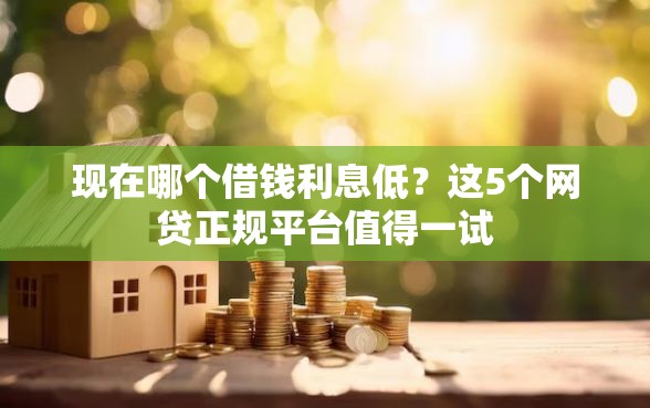现在哪个借钱利息低？这5个网贷正规平台值得一试