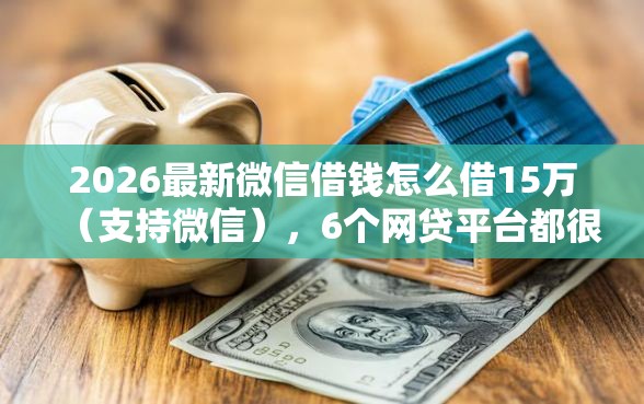 2026最新微信借钱怎么借15万（支持微信），6个网贷平台都很好借钱无私分享