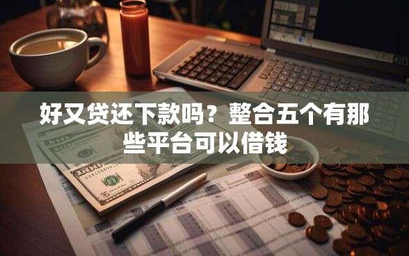 好又贷还下款吗？整合五个有那些平台可以借钱