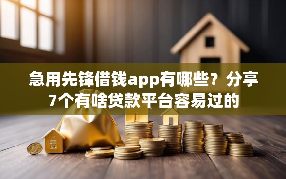 急用先锋借钱app有哪些？分享7个有啥贷款平台容易过的