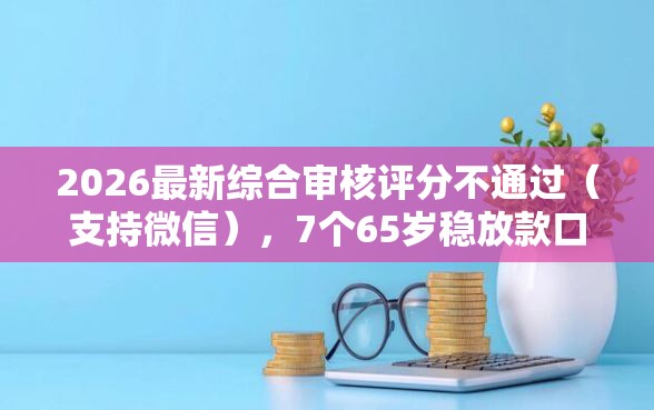 2026最新综合审核评分不通过（支持微信），7个65岁稳放款口子无私分享