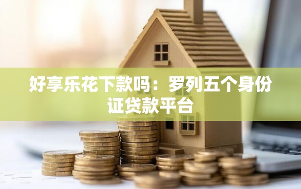 好享乐花下款吗：罗列五个身份证贷款平台