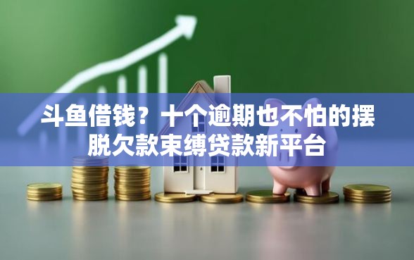 斗鱼借钱？十个逾期也不怕的摆脱欠款束缚贷款新平台
